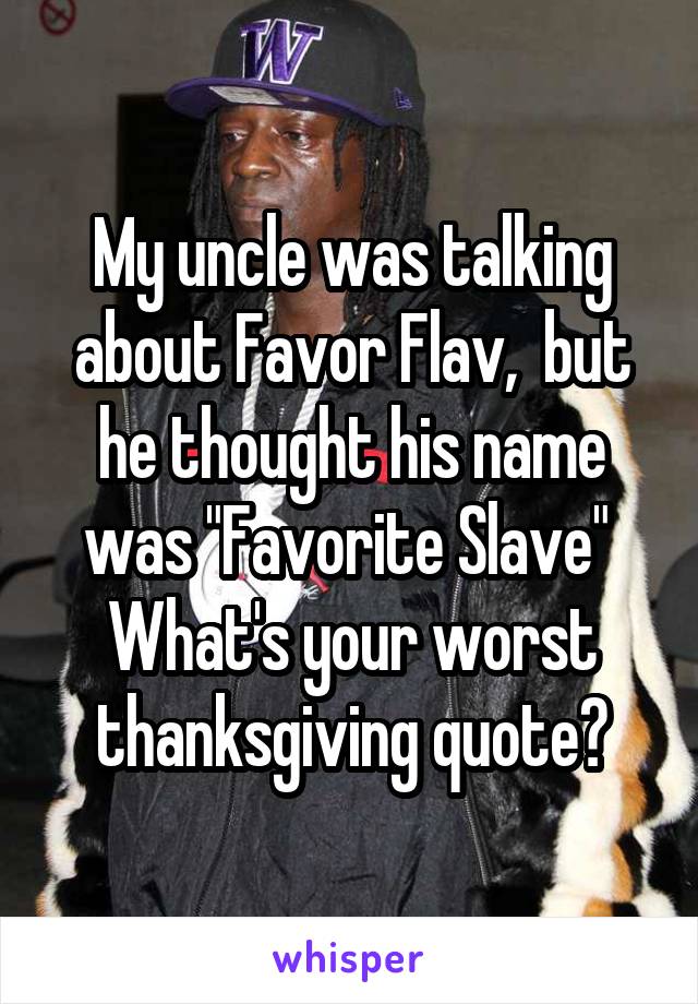My uncle was talking about Favor Flav,  but he thought his name was "Favorite Slave" 
What's your worst thanksgiving quote?