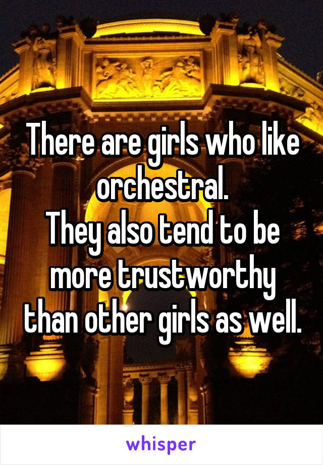 There are girls who like orchestral.
They also tend to be more trustworthy than other girls as well.