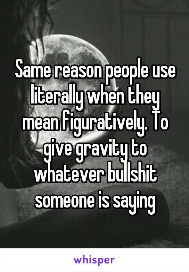 Same reason people use literally when they mean figuratively. To give gravity to whatever bullshit someone is saying