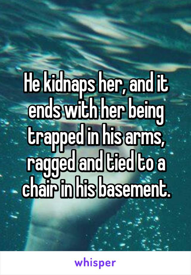 He kidnaps her, and it ends with her being trapped in his arms, ragged and tied to a chair in his basement.
