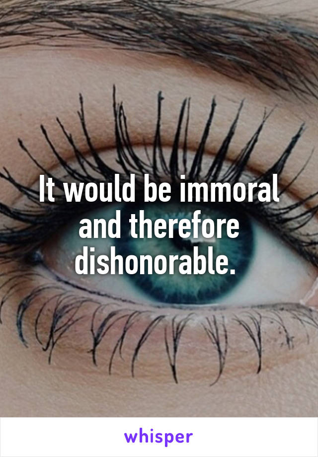 It would be immoral and therefore dishonorable. 