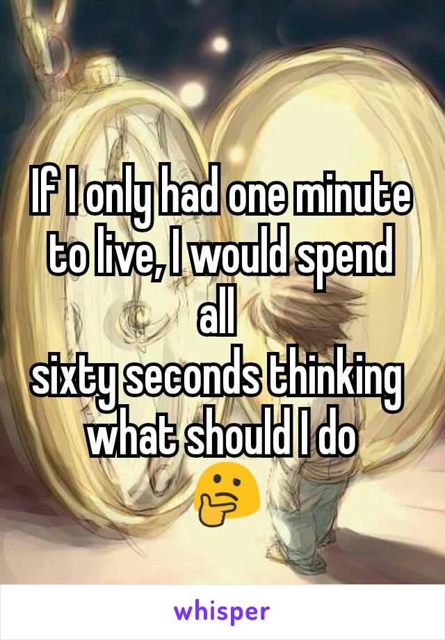 If I only had one minute to live, I would spend all 
sixty seconds thinking 
what should I do
 🤔