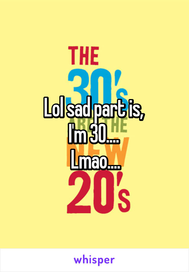 Lol sad part is, 
I'm 30.... 
Lmao....