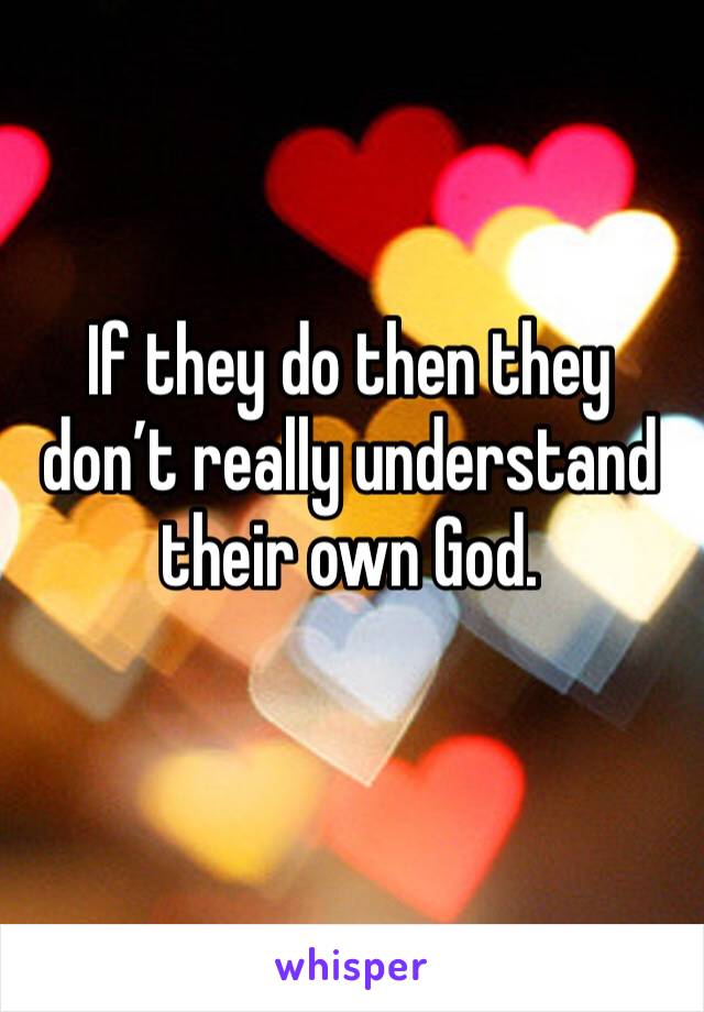 If they do then they don’t really understand their own God.