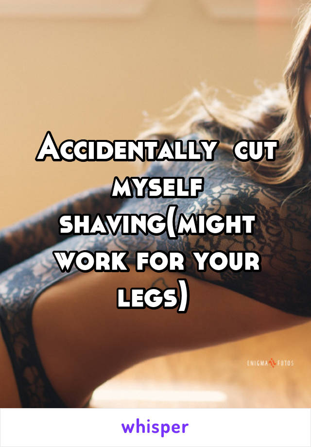 Accidentally  cut myself shaving(might work for your legs) 