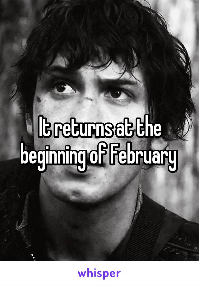 It returns at the beginning of February 