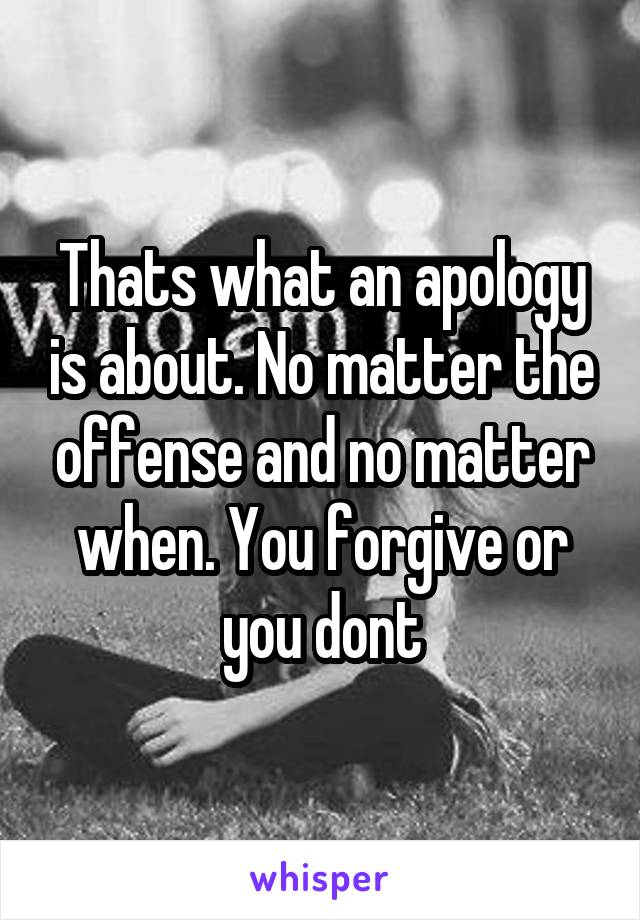 Thats what an apology is about. No matter the offense and no matter when. You forgive or you dont