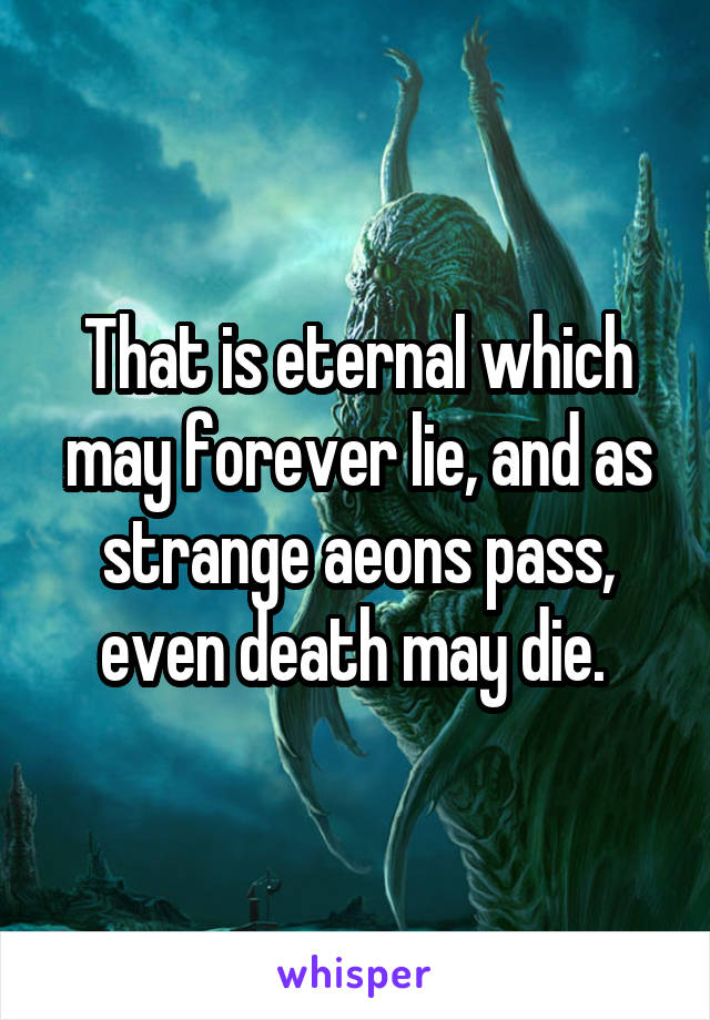 That is eternal which may forever lie, and as strange aeons pass, even death may die. 