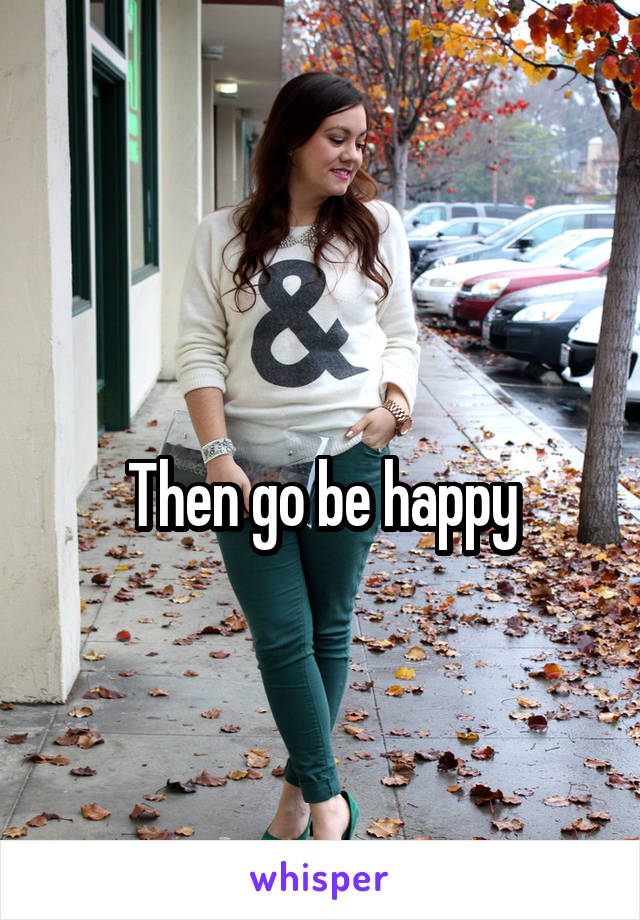  
Then go be happy