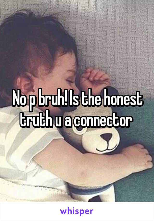 No p bruh! Is the honest truth u a connector 