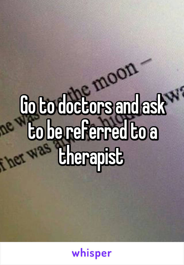 Go to doctors and ask to be referred to a therapist 