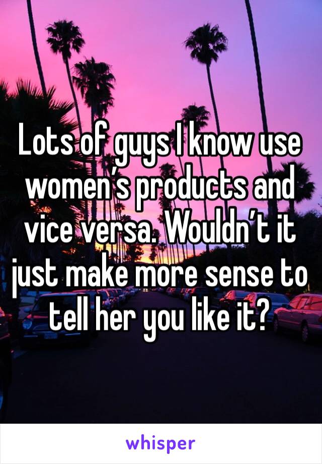 Lots of guys I know use women’s products and vice versa. Wouldn’t it just make more sense to tell her you like it?
