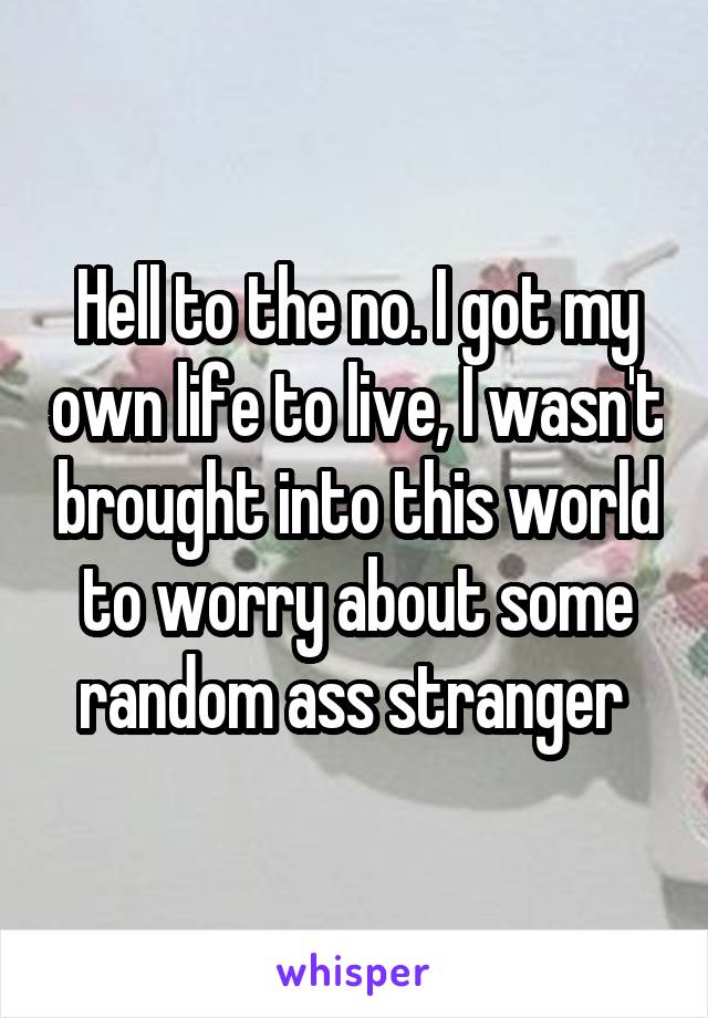 Hell to the no. I got my own life to live, I wasn't brought into this world to worry about some random ass stranger 