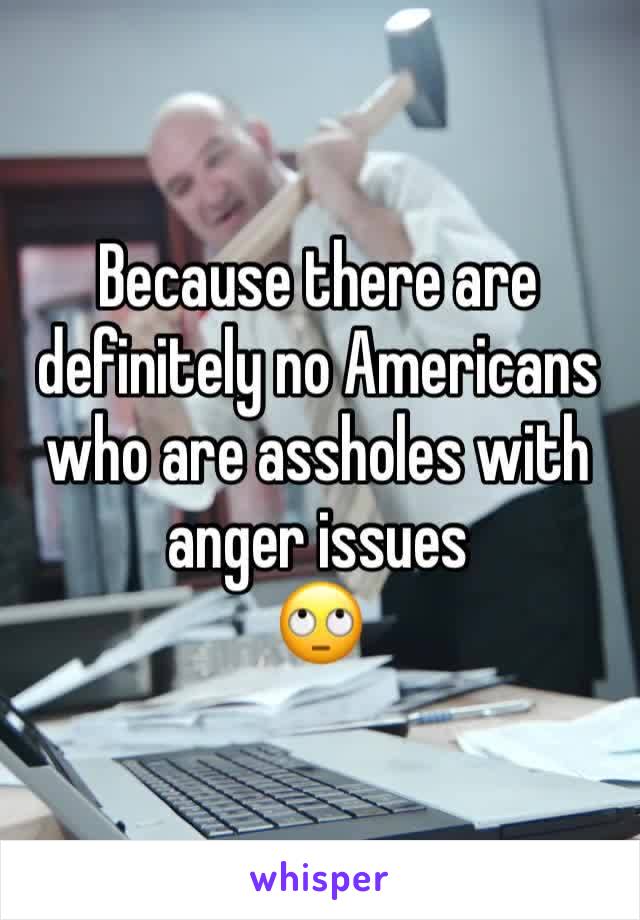 Because there are definitely no Americans who are assholes with anger issues
🙄