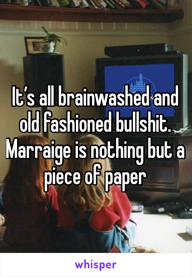 It’s all brainwashed and old fashioned bullshit. Marraige is nothing but a  piece of paper 