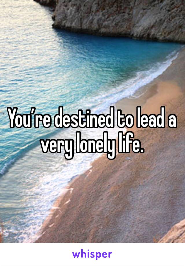 You’re destined to lead a very lonely life. 