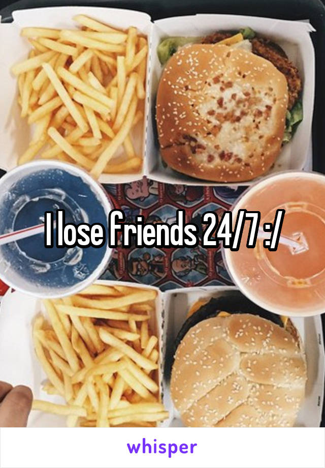 I lose friends 24/7 :/