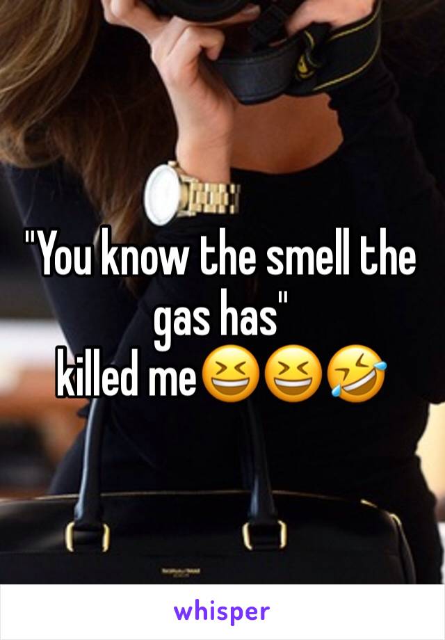 "You know the smell the gas has"
killed me😆😆🤣