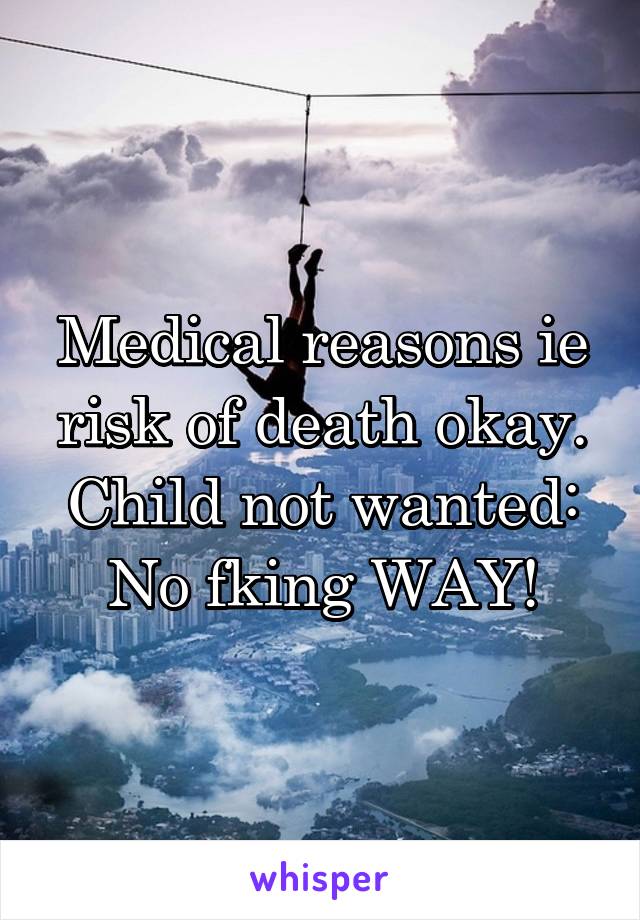 Medical reasons ie risk of death okay.
Child not wanted:
No fking WAY!
