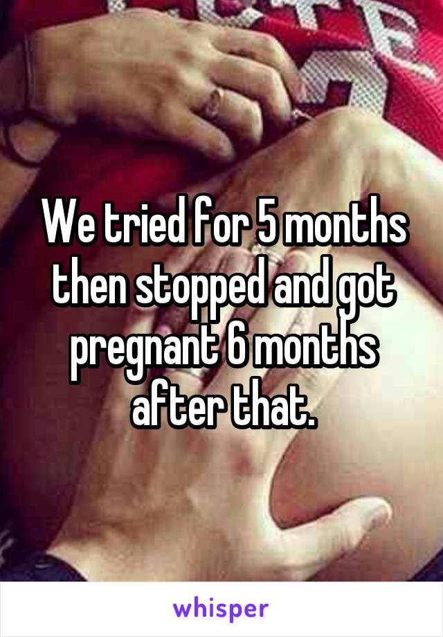 We tried for 5 months then stopped and got pregnant 6 months after that.