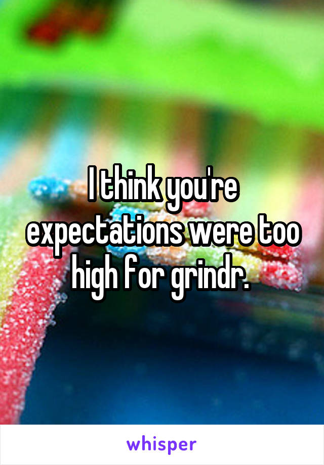 I think you're expectations were too high for grindr. 
