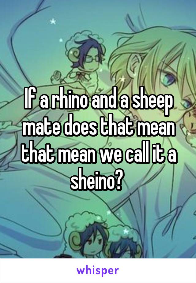 If a rhino and a sheep mate does that mean that mean we call it a sheino? 