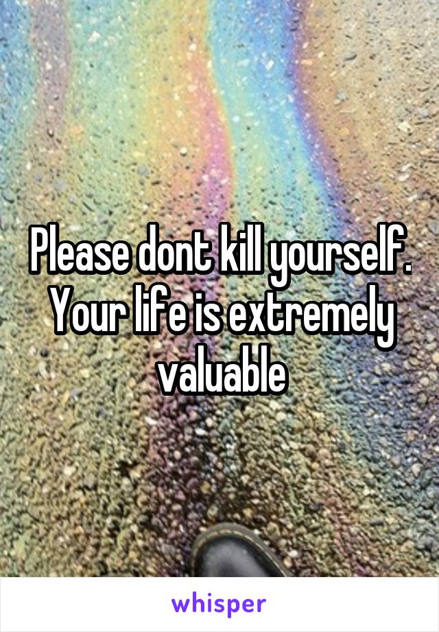 Please dont kill yourself. Your life is extremely valuable