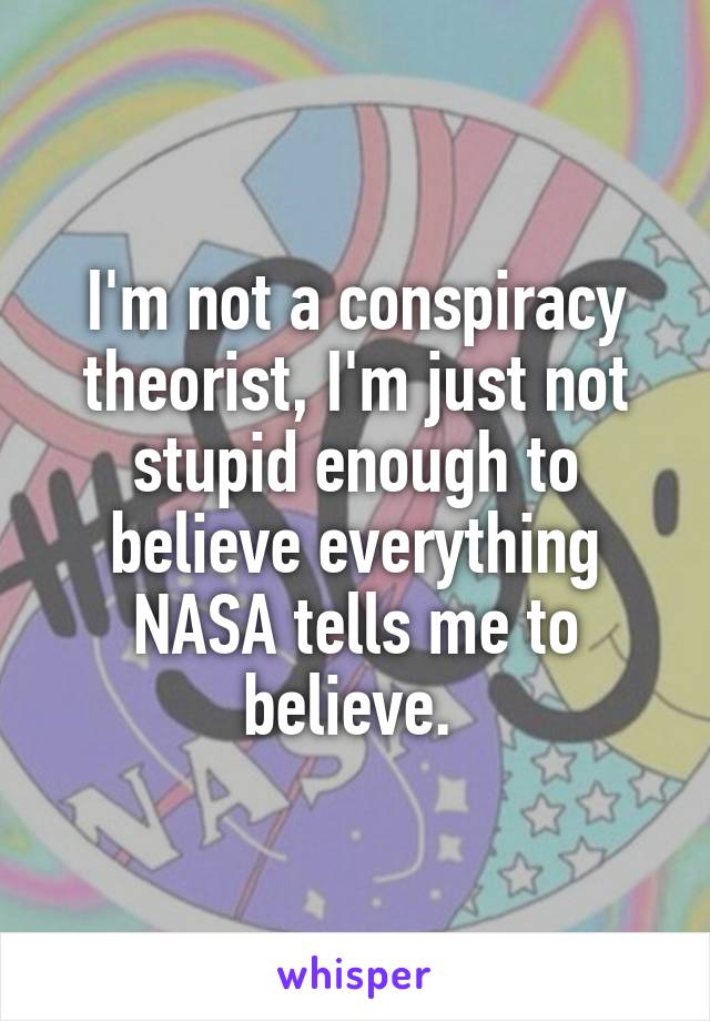 I'm not a conspiracy theorist, I'm just not stupid enough to believe everything NASA tells me to believe. 