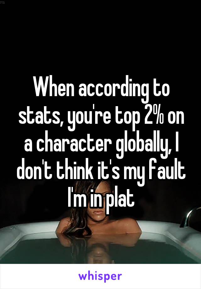 When according to stats, you're top 2% on a character globally, I don't think it's my fault I'm in plat