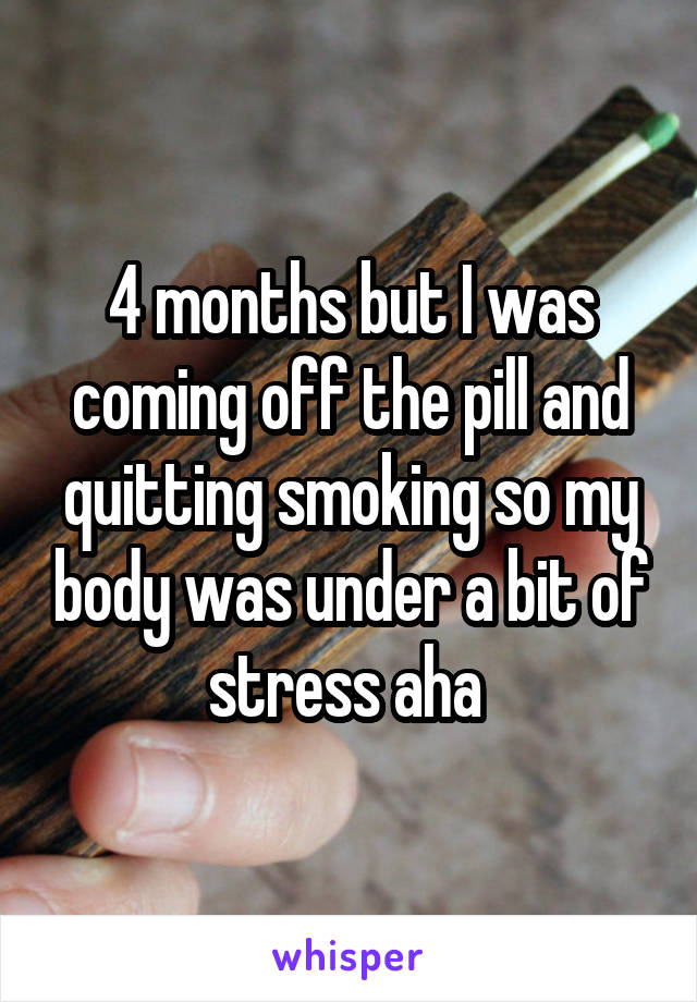 4 months but I was coming off the pill and quitting smoking so my body was under a bit of stress aha 