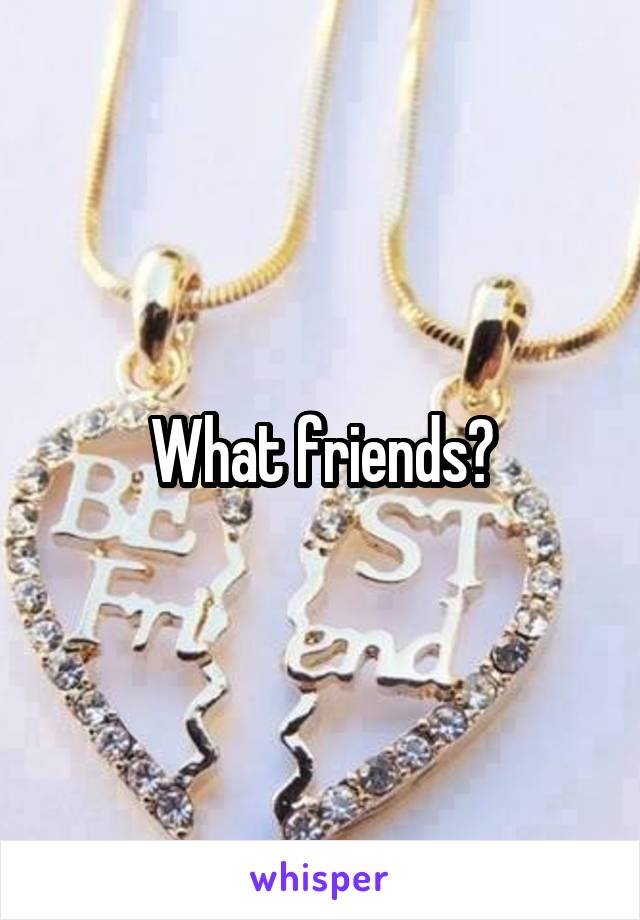 What friends?