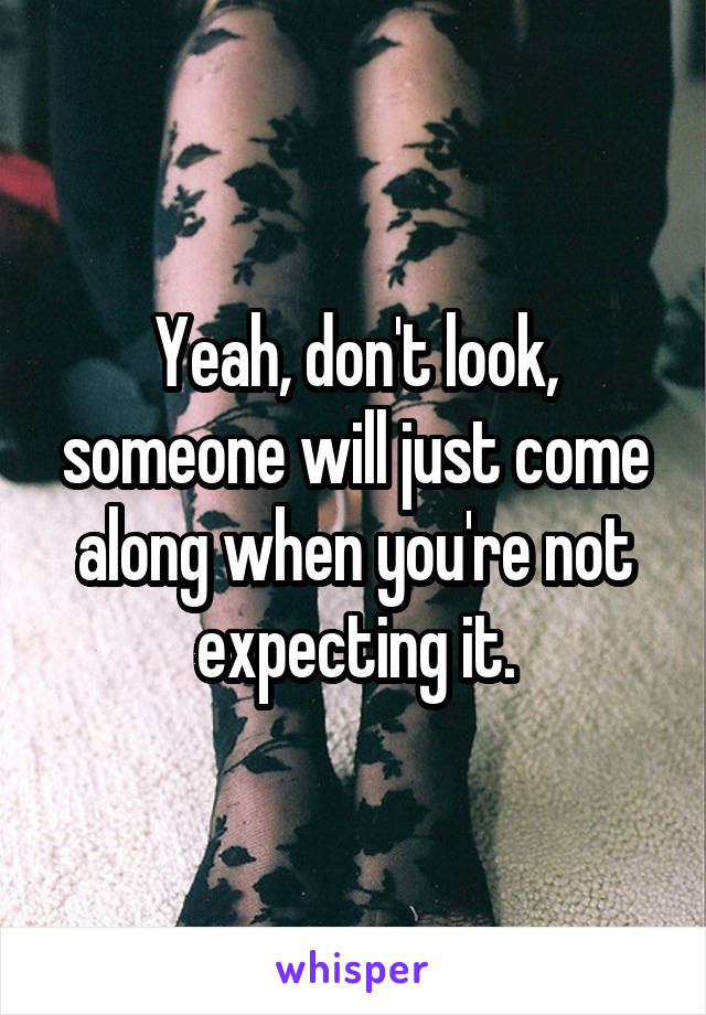 Yeah, don't look, someone will just come along when you're not expecting it.