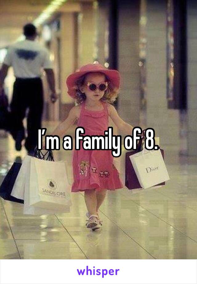 I’m a family of 8. 