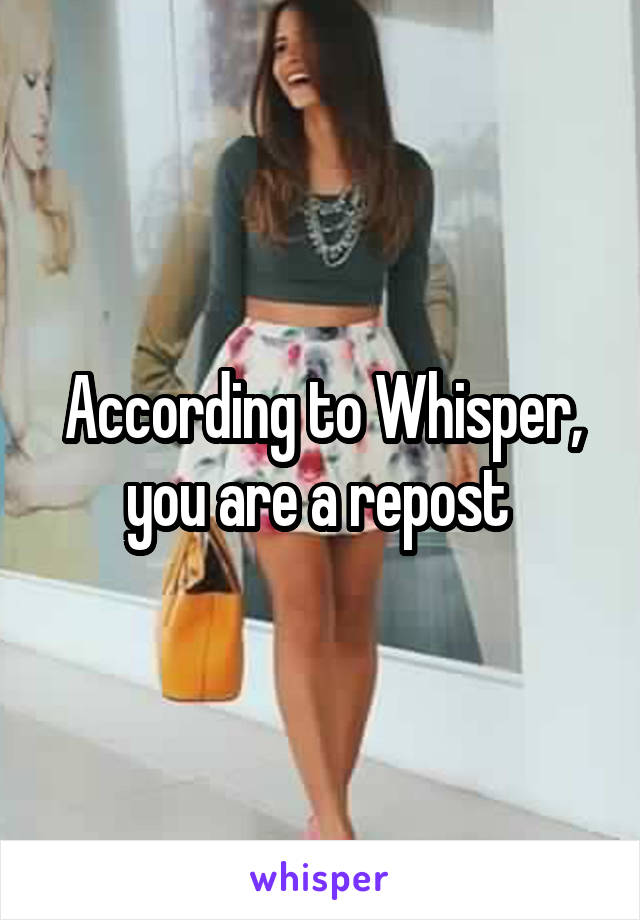 According to Whisper, you are a repost 