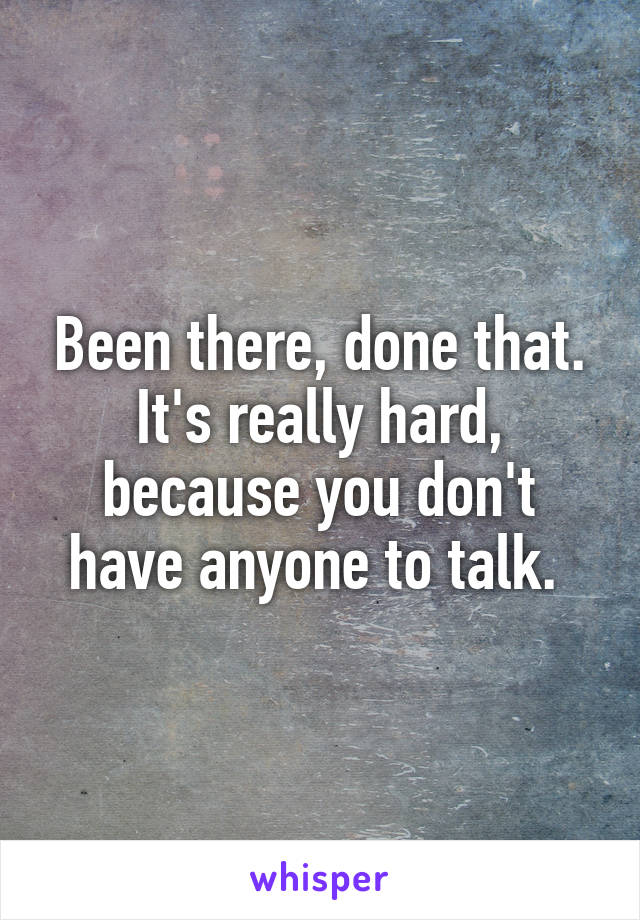 Been there, done that. It's really hard, because you don't have anyone to talk. 