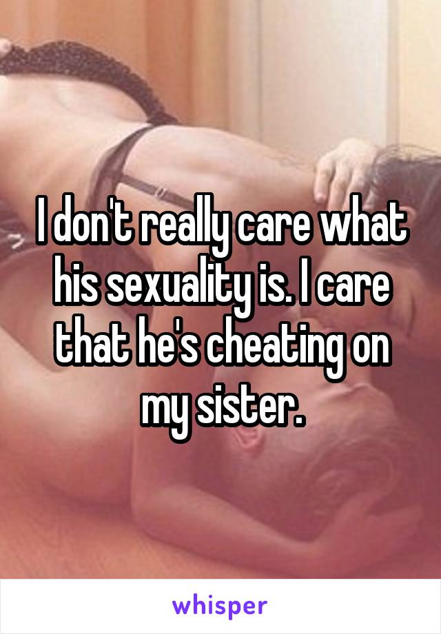 I don't really care what his sexuality is. I care that he's cheating on my sister.