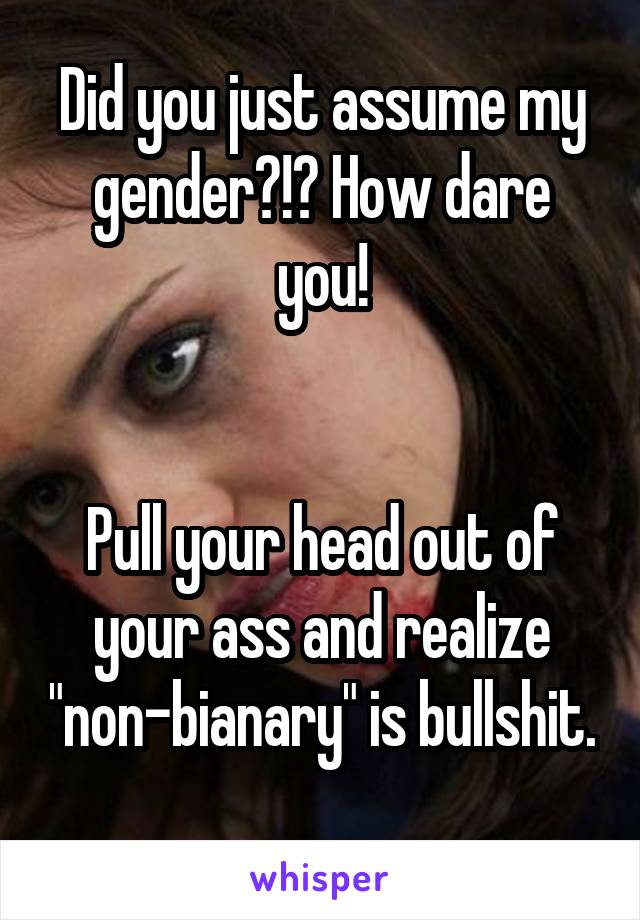 Did you just assume my gender?!? How dare you!


Pull your head out of your ass and realize "non-bianary" is bullshit. 