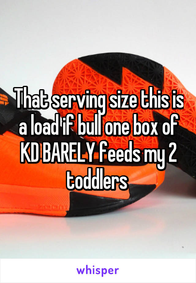 That serving size this is a load if bull one box of KD BARELY feeds my 2 toddlers 