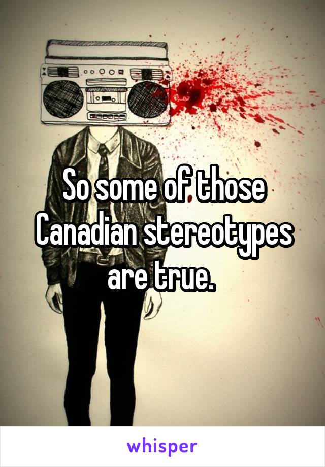 So some of those Canadian stereotypes are true. 