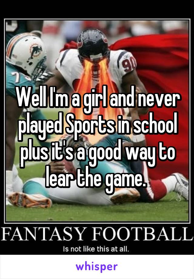 Well I'm a girl and never played Sports in school plus it's a good way to lear the game. 