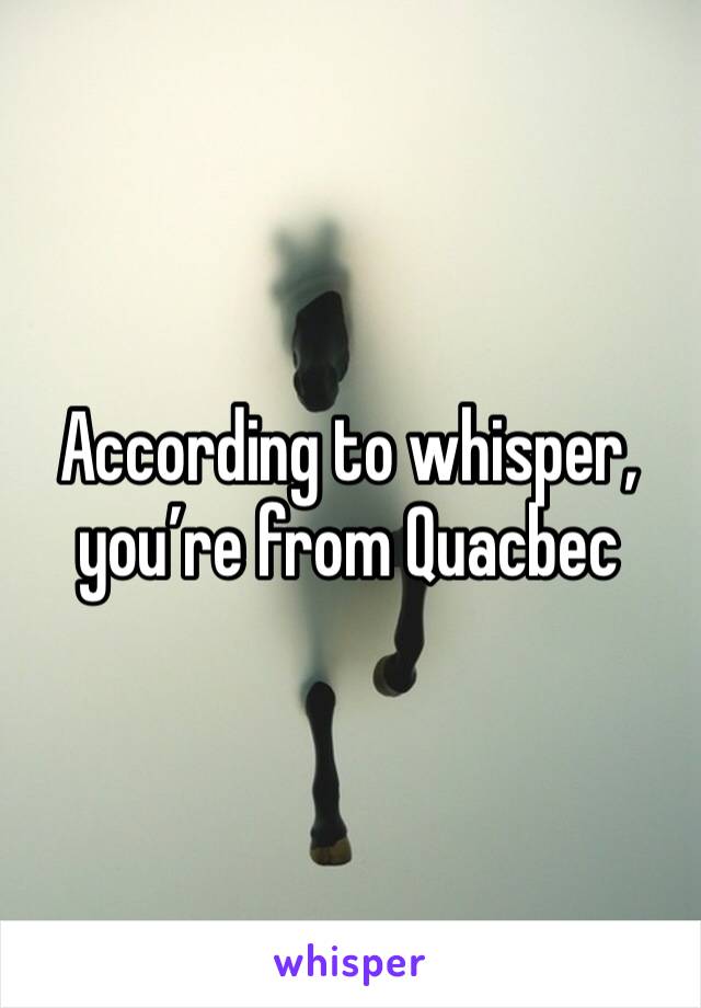 According to whisper, you’re from Quacbec