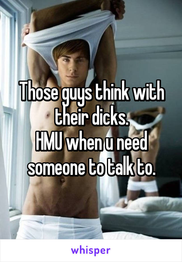 Those guys think with their dicks.
HMU when u need someone to talk to.