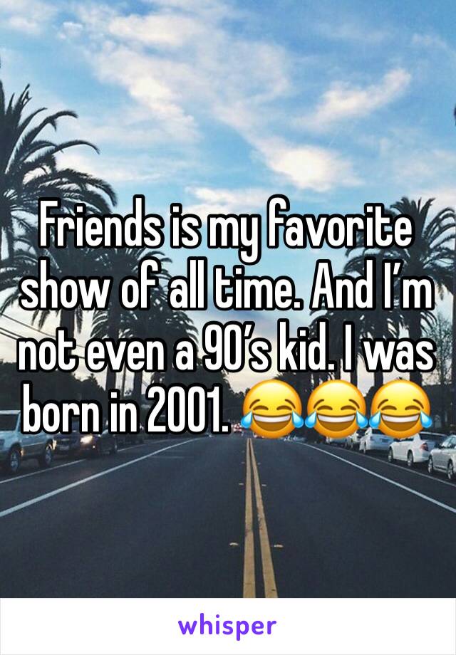 Friends is my favorite show of all time. And I’m not even a 90’s kid. I was born in 2001. 😂😂😂