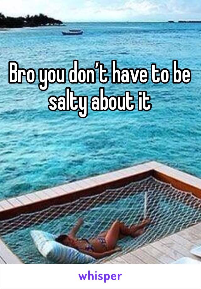 Bro you don’t have to be salty about it