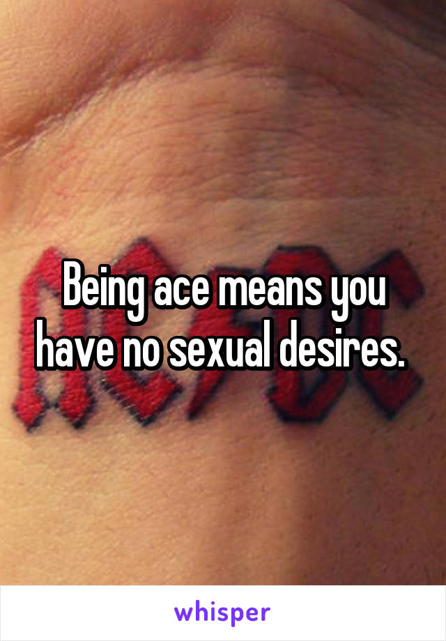 Being ace means you have no sexual desires. 