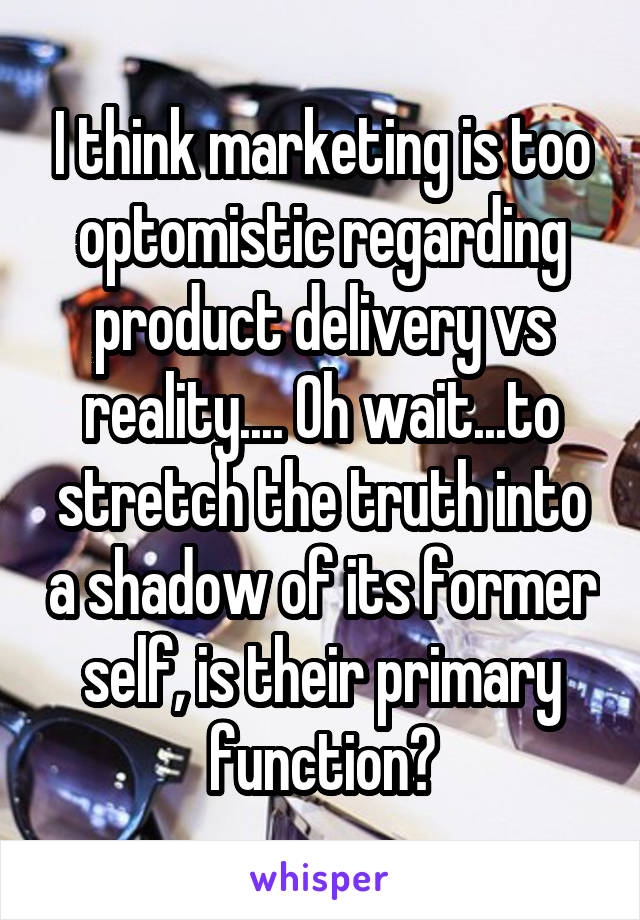 I think marketing is too optomistic regarding product delivery vs reality.... Oh wait...to stretch the truth into a shadow of its former self, is their primary function?