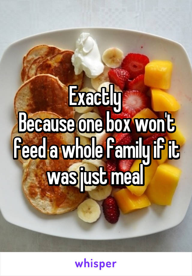 Exactly 
Because one box won't feed a whole family if it was just meal 