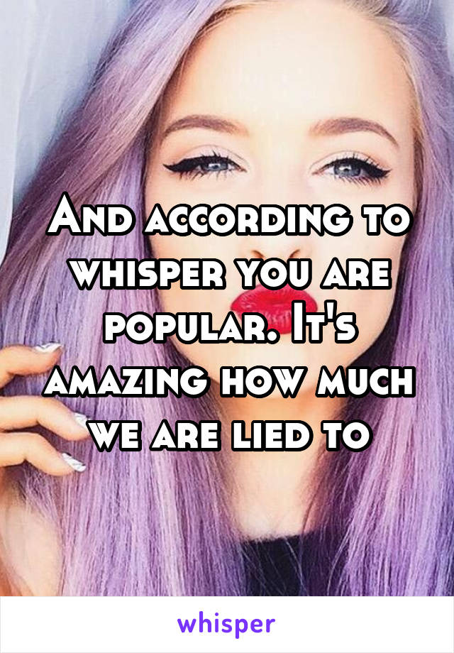 And according to whisper you are popular. It's amazing how much we are lied to