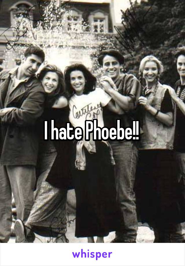 I hate Phoebe!! 