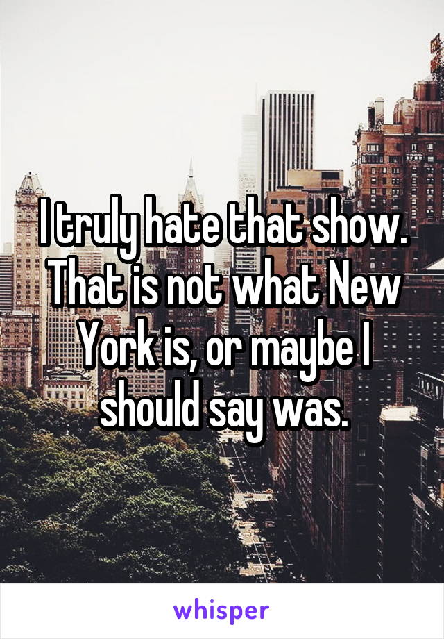 I truly hate that show. That is not what New York is, or maybe I should say was.